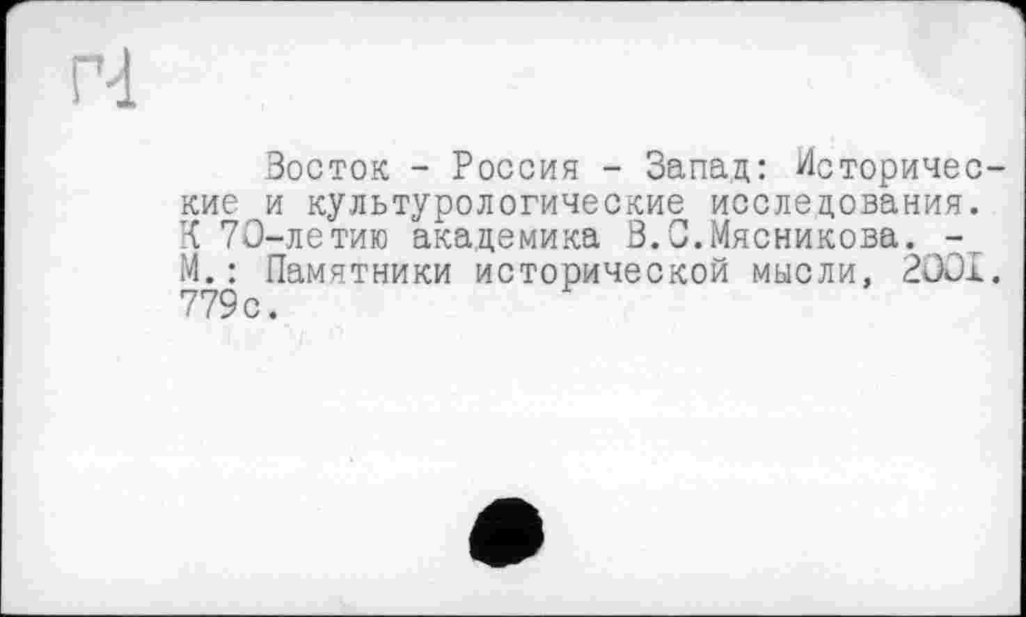 ﻿Восток - Россия - Запад: Исторические и культурологические исследования. К 70-летию академика В.0.Мясникова. -. М.: Памятники исторической мысли, 2001. 779с.